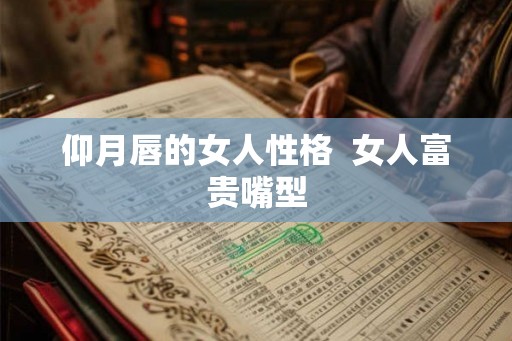 仰月唇的女人性格  女人富贵嘴型