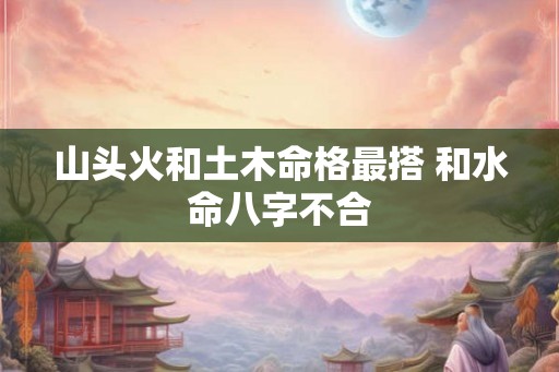 山头火和土木命格最搭 和水命八字不合