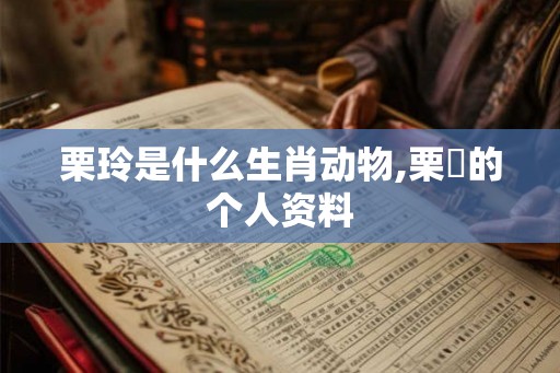 栗玲是什么生肖动物,栗垚的个人资料 栗玲是什么生肖动物,栗垚的个人资料