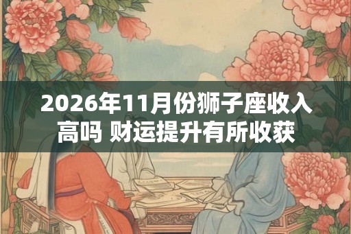 2026年11月份狮子座收入高吗 财运提升有所收获