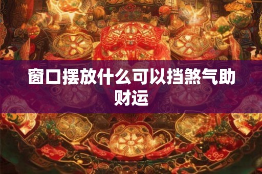 窗口摆放什么可以挡煞气助财运