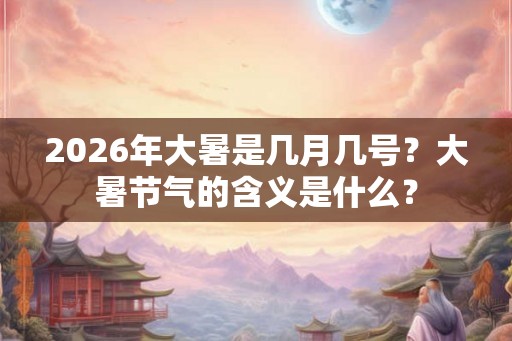 2026年大暑是几月几号？大暑节气的含义是什么？