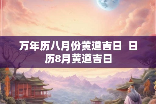 万年历八月份黄道吉日 日历8月黄道吉日 万年历八月份黄道吉日 日历8月黄道吉日