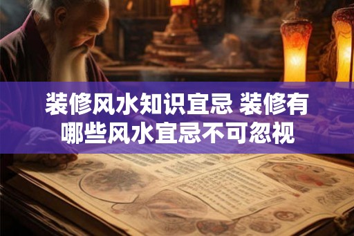 装修风水知识宜忌 装修有哪些风水宜忌不可忽视