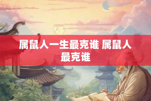 属鼠人一生最克谁 属鼠人最克谁