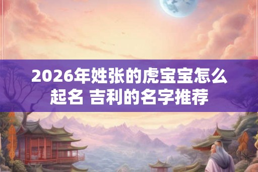 2026年姓张的虎宝宝怎么起名 吉利的名字推荐