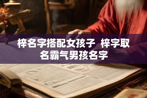 梓名字搭配女孩子 梓字取名霸气男孩名字 梓名字搭配女孩子 梓字取名霸气男孩名字