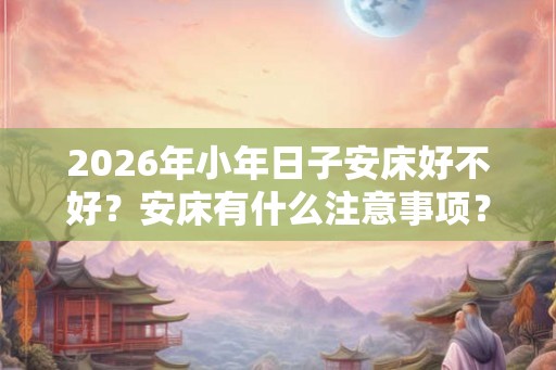 2026年小年日子安床好不好？安床有什么注意事项？
