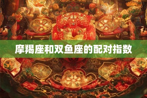 摩羯座和双鱼座的配对指数 摩羯座和双鱼座的配对指数