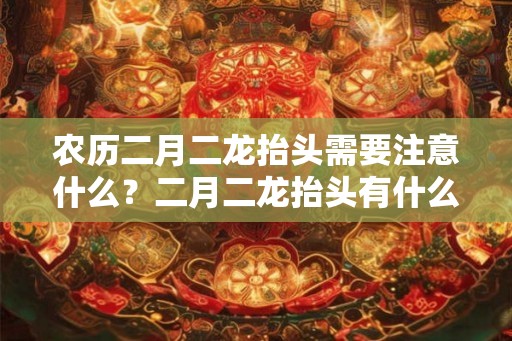 农历二月二龙抬头需要注意什么？二月二龙抬头有什么习俗？