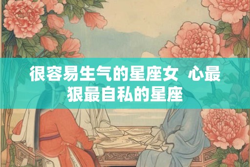 很容易生气的星座女  心最狠最自私的星座