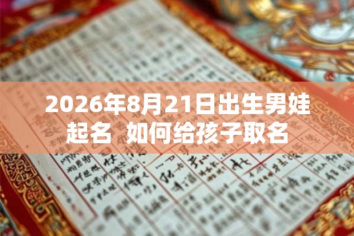 2026年8月21日出生男娃起名  如何给孩子取名