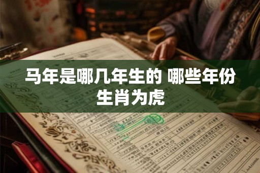 马年是哪几年生的 哪些年份生肖为虎