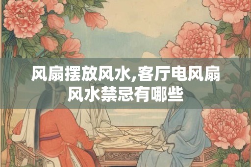 风扇摆放风水,客厅电风扇风水禁忌有哪些