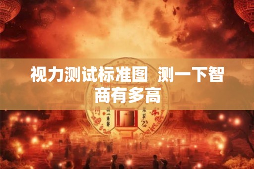 视力测试标准图 测一下智商有多高 视力测试标准图 测一下智商有多高