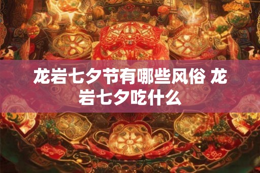 龙岩七夕节有哪些风俗 龙岩七夕吃什么