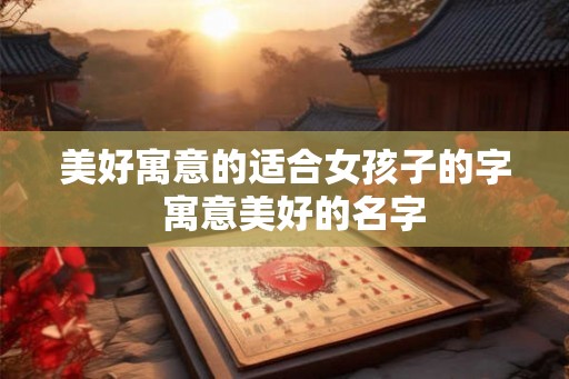 美好寓意的适合女孩子的字 寓意美好的名字 美好寓意的适合女孩子的字 寓意美好的名字