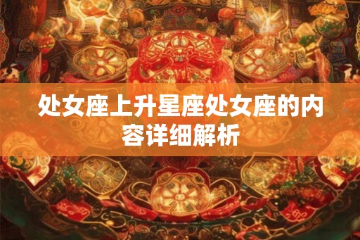 处女座上升星座处女座的内容详细解析 处女座上升星座处女座的内容详细解析