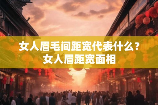女人眉毛间距宽代表什么？女人眉距宽面相