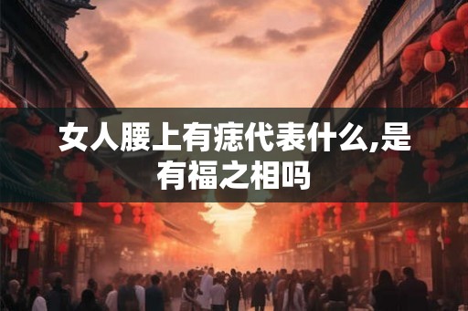 女人腰上有痣代表什么,是有福之相吗