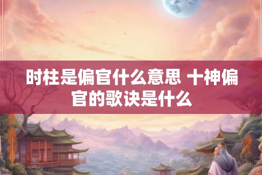 时柱是偏官什么意思 十神偏官的歌诀是什么 时柱是偏官什么意思 十神偏官的歌诀是什么