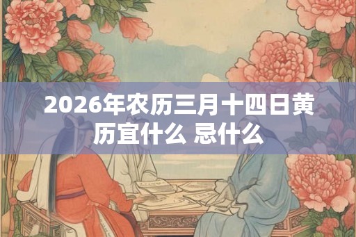 2026年农历三月十四日黄历宜什么 忌什么