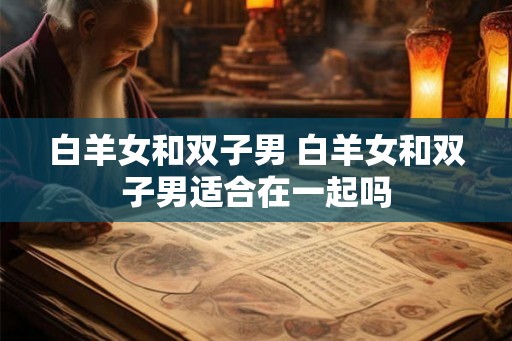 白羊女和双子男 白羊女和双子男适合在一起吗
