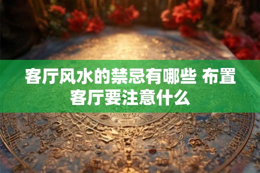 客厅风水的禁忌有哪些 布置客厅要注意什么 客厅风水的禁忌有哪些 布置客厅要注意什么
