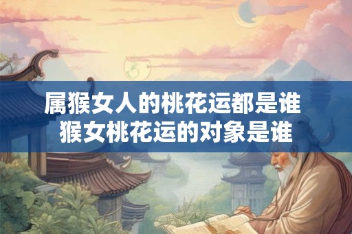 属猴女人的桃花运都是谁 猴女桃花运的对象是谁