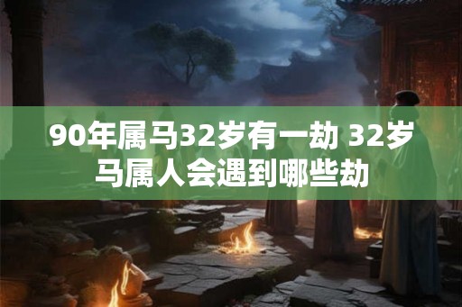 90年属马32岁有一劫 32岁马属人会遇到哪些劫
