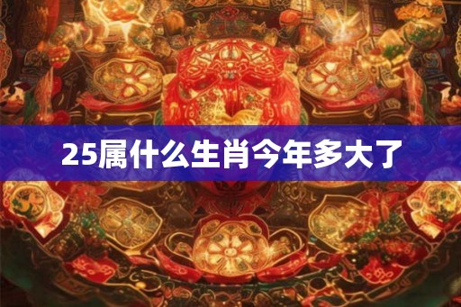 25属什么生肖今年多大了 25属什么生肖今年多大了