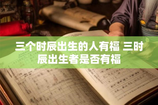 三个时辰出生的人有福 三时辰出生者是否有福
