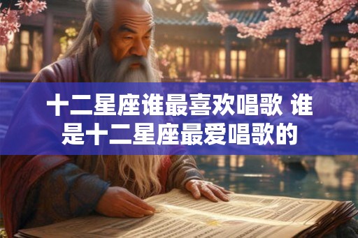 十二星座谁最喜欢唱歌 谁是十二星座最爱唱歌的