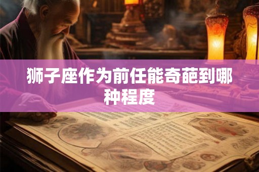狮子座作为前任能奇葩到哪种程度