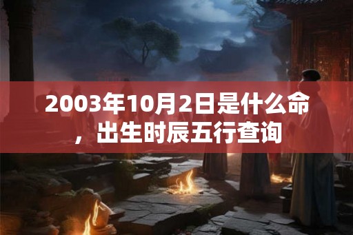 2003年10月2日是什么命，出生时辰五行查询