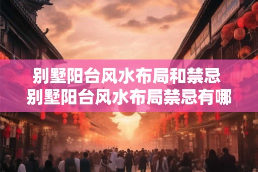 别墅阳台风水布局和禁忌 别墅阳台风水布局禁忌有哪些 别墅阳台风水布局和禁忌 别墅阳台风水布局禁忌有哪些