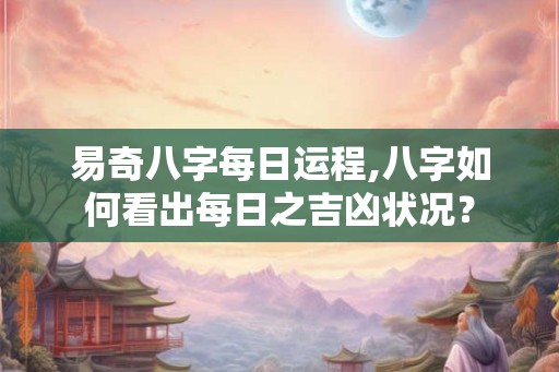 易奇八字每日运程,八字如何看出每日之吉凶状况？