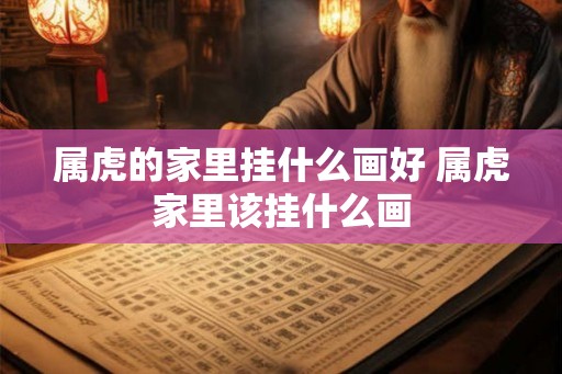 属虎的家里挂什么画好 属虎家里该挂什么画 属虎的家里挂什么画好 属虎家里该挂什么画