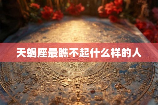 天蝎座最瞧不起什么样的人