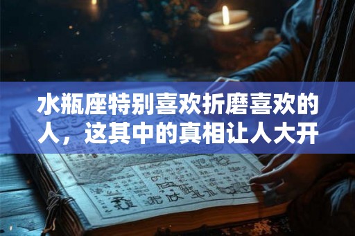 水瓶座特别喜欢折磨喜欢的人，这其中的真相让人大开眼界