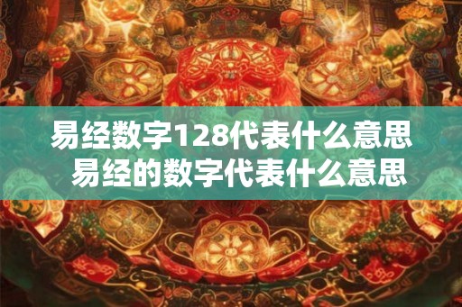 易经数字128代表什么意思  易经的数字代表什么意思