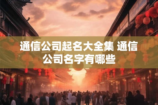 通信公司起名大全集 通信公司名字有哪些