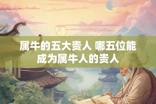 属牛的五大贵人 哪五位能成为属牛人的贵人