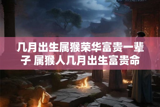几月出生属猴荣华富贵一辈子 属猴人几月出生富贵命