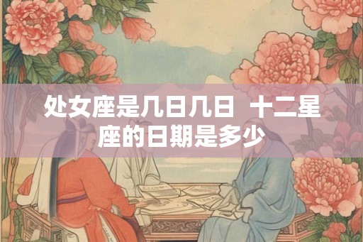 处女座是几日几日  十二星座的日期是多少