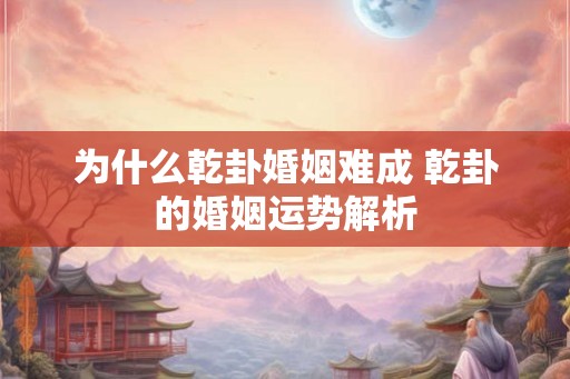 为什么乾卦婚姻难成 乾卦的婚姻运势解析
