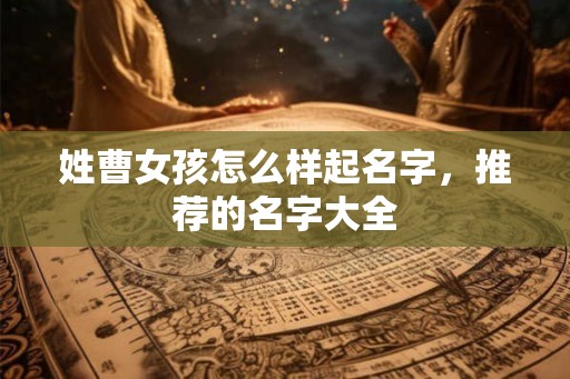 姓曹女孩怎么样起名字，推荐的名字大全