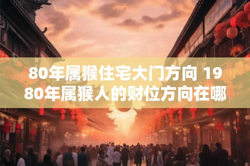 80年属猴住宅大门方向 1980年属猴人的财位方向在哪