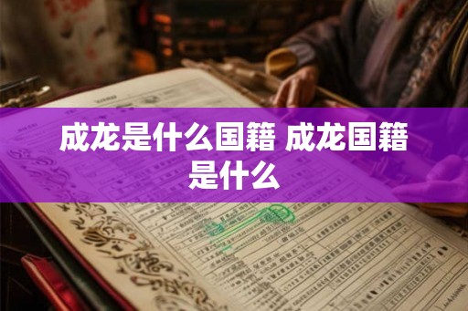 成龙是什么国籍 成龙国籍是什么
