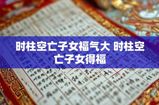 时柱空亡子女福气大 时柱空亡子女得福